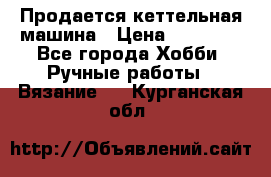 Продается кеттельная машина › Цена ­ 50 000 - Все города Хобби. Ручные работы » Вязание   . Курганская обл.